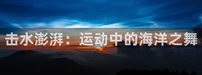 意昂3体育3：击水澎湃：运动中的海洋之舞