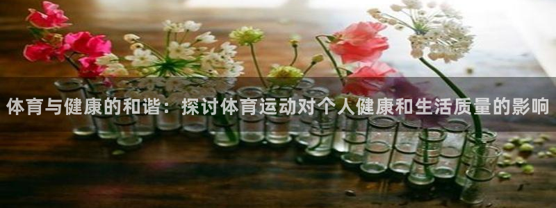 意昂3集团：体育与健康的和谐：探讨体育运动对个人健康和生活质量的影响