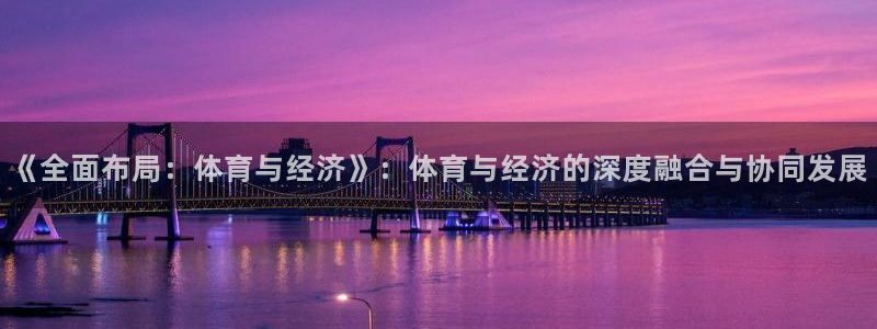 意昂3包怎么样：《全面布局：体育与经济》：体育与经济的深度融合与协同发展