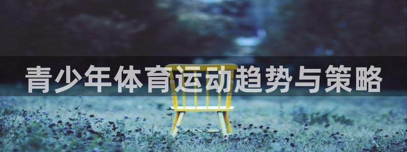 意昂平台登陆：青少年体育运动趋势与策略