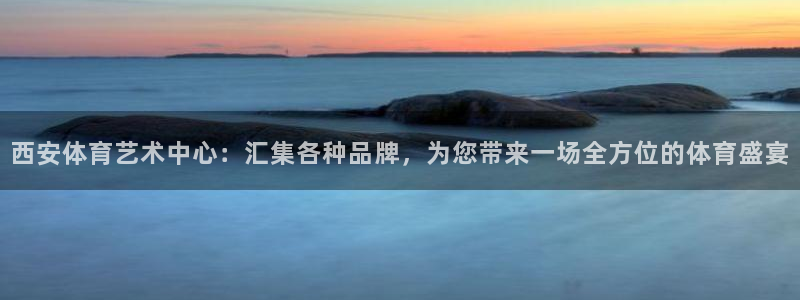 意昂34登录：西安体育艺术中心：汇集各种品牌，为您带来一场全方位的体育盛宴