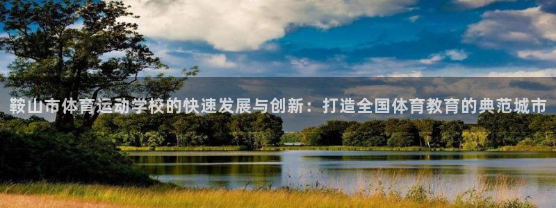意昂3体育网页版入口：鞍山市体育运动学校的快速发展与创新：打造全国体育教育的典范