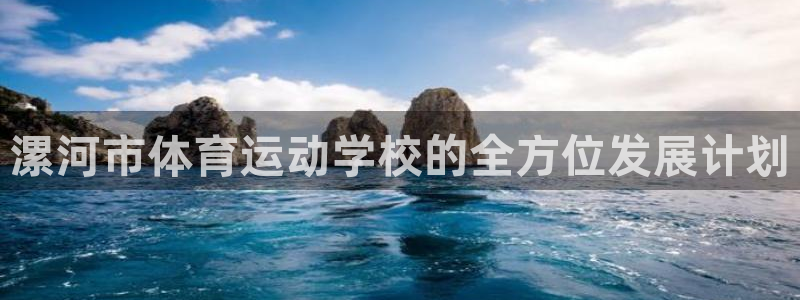意昂3体育凯捷平台注册：漯河市体育运动学校的全方位发展计划
