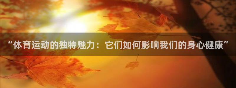 意昂3代理注册：“体育运动的独特魅力：它们如何影响我们的身心健康”