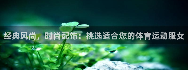 意昂33登陆：经典风尚，时尚配饰：挑选适合您的体育运动服女
