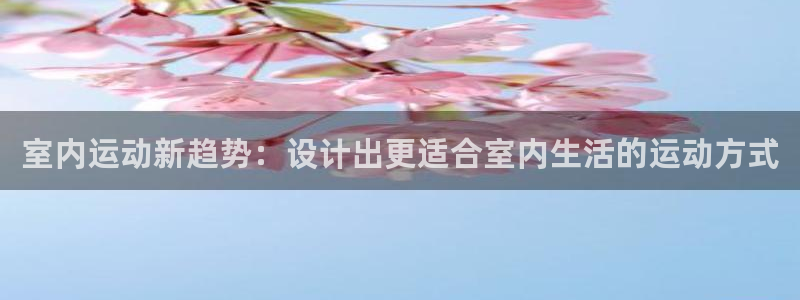 意昂3凯捷平台：室内运动新趋势：设计出更适合室内生活的运动方式