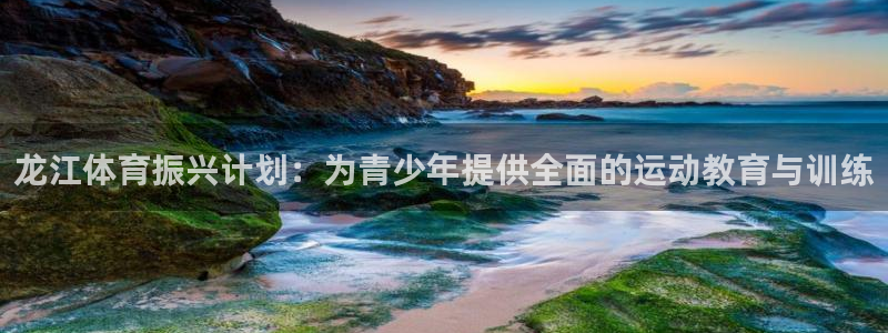 意昂3体育平台总代理：龙江体育振兴计划：为青少年提供全面的运动教育与训练