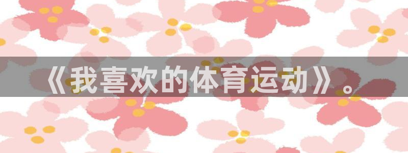 意昂3凯捷平台注册链接：《我喜欢的体育运动》。