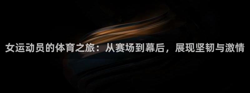 上海意昂3汽车电子有限公司：女运动员的体育之旅：从赛场到幕后，展现坚韧与激情