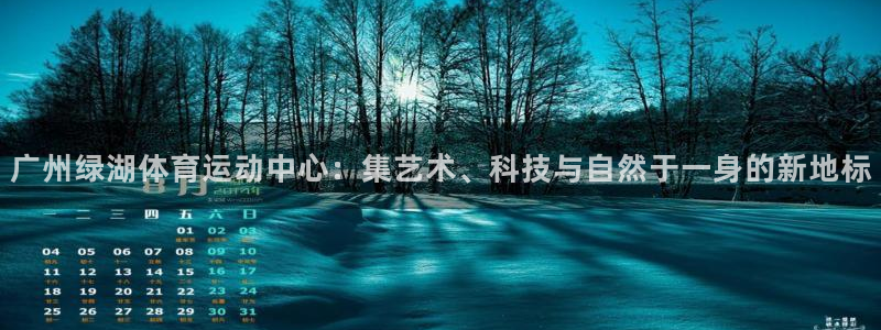 意昂3体育官网注册：广州绿湖体育运动中心：集艺术、科技与自然于一身的新地标