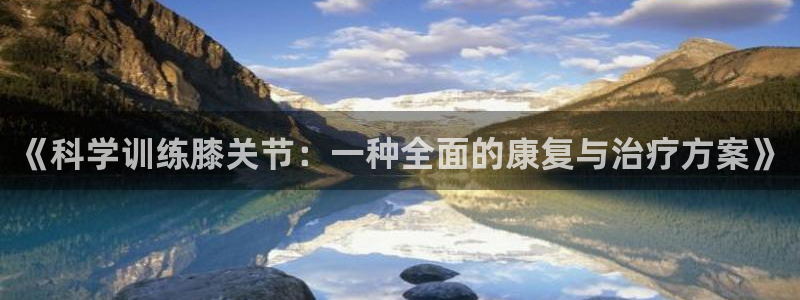 意昂3凯捷平台注册链接：《科学训练膝关节：一种全面的康复与治疗方案》