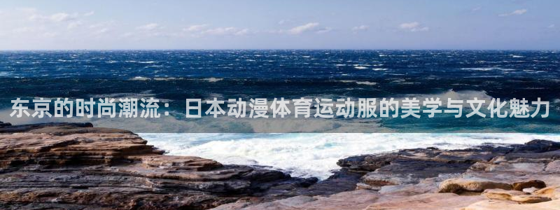 意昂3平台注册入口：东京的时尚潮流：日本动漫体育运动服的美学与文化魅力