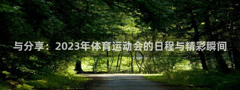 意昂体育官网：与分享：2023年体育运动会的日程与精彩瞬间
