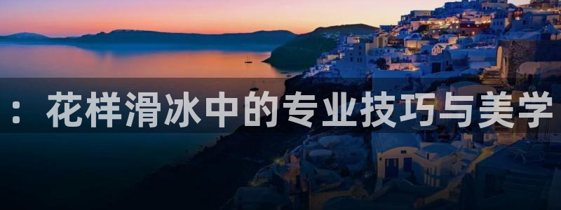 意昂3体育凯捷代理注册：：花样滑冰中的专业技巧与美学