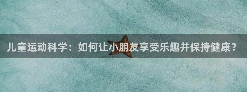 意昂3体育合法嘛：儿童运动科学：如何让小朋友享受乐趣并保持健康？