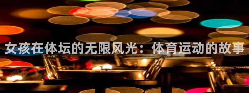 意昂体育4：女孩在体坛的无限风光：体育运动的故事
