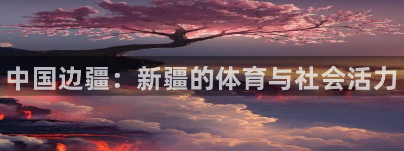 意昂3平台注册：中国边疆：新疆的体育与社会活力